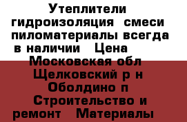 Утеплители, гидроизоляция, смеси, пиломатериалы всегда в наличии › Цена ­ 420 - Московская обл., Щелковский р-н, Оболдино п. Строительство и ремонт » Материалы   